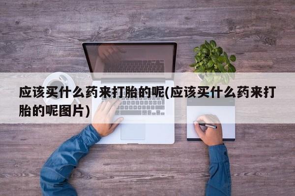 网上米索前列醇在线购买，应该买什么药来打胎的呢(应该买什么药来打胎的呢图片)