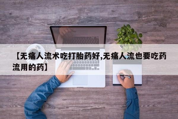 网上米索前列醇在线购买，【无痛人流术吃打胎药好,无痛人流也要吃药流用的药】