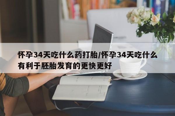 网上米索前列醇在线购买，怀孕34天吃什么药打胎/怀孕34天吃什么有利于胚胎发育的更快更好