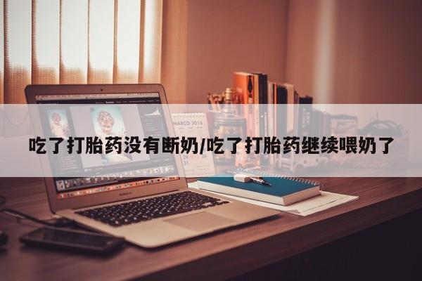 网上米索前列醇在线购买，吃了打胎药没有断奶/吃了打胎药继续喂奶了