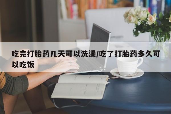 网上米索前列醇在线购买，吃完打胎药几天可以洗澡/吃了打胎药多久可以吃饭