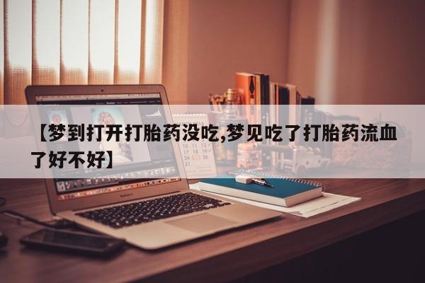 网上米索前列醇在线购买，【梦到打开打胎药没吃,梦见吃了打胎药流血了好不好】