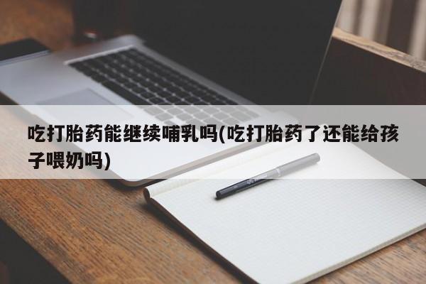 网上米索前列醇在线购买，吃打胎药能继续哺乳吗(吃打胎药了还能给孩子喂奶吗)