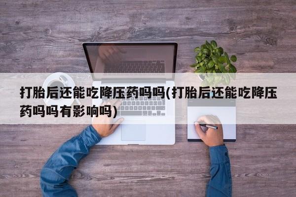 网上米索前列醇在线购买，打胎后还能吃降压药吗吗(打胎后还能吃降压药吗吗有影响吗)