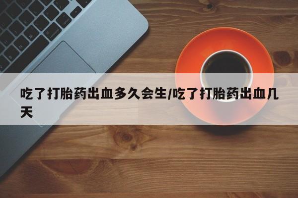 网上米索前列醇在线购买，吃了打胎药出血多久会生/吃了打胎药出血几天
