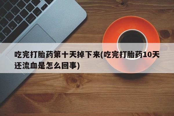 网上米索前列醇在线购买，吃完打胎药第十天掉下来(吃完打胎药10天还流血是怎么回事)