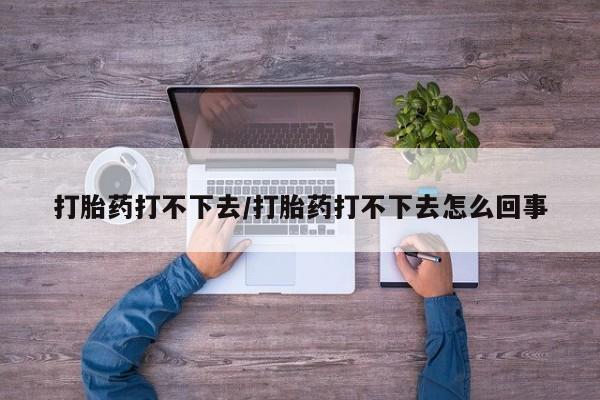 网上米索前列醇在线购买，打胎药打不下去/打胎药打不下去怎么回事