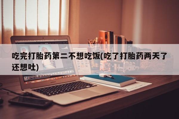 网上米索前列醇在线购买，吃完打胎药第二不想吃饭(吃了打胎药两天了还想吐)