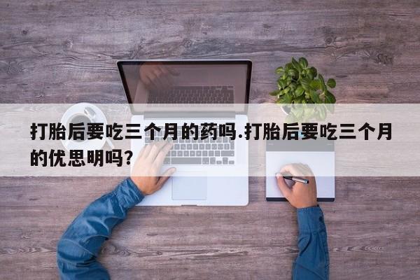 网上米索前列醇在线购买，打胎后要吃三个月的药吗.打胎后要吃三个月的优思明吗？