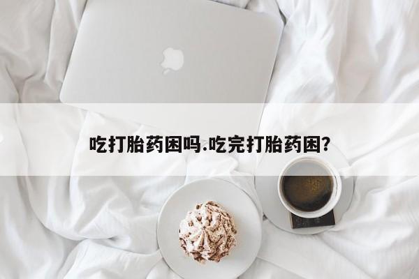 网上米索前列醇在线购买，吃打胎药困吗.吃完打胎药困？