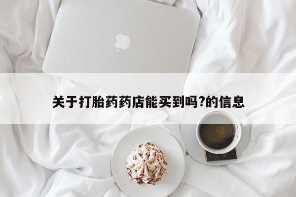 网上米索前列醇在线购买，关于打胎药药店能买到吗?的信息