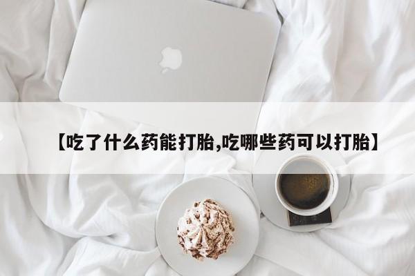 网上米索前列醇在线购买，【吃了什么药能打胎,吃哪些药可以打胎】