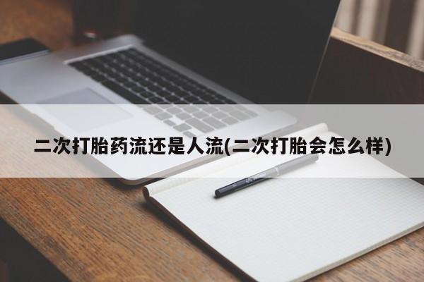 网上米索前列醇在线购买，二次打胎药流还是人流(二次打胎会怎么样)