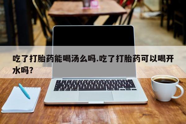 网上米索前列醇在线购买，吃了打胎药能喝汤么吗.吃了打胎药可以喝开水吗？