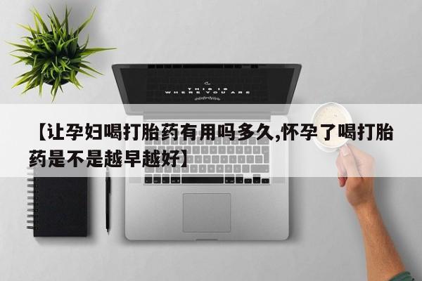 网上米索前列醇在线购买，【让孕妇喝打胎药有用吗多久,怀孕了喝打胎药是不是越早越好】