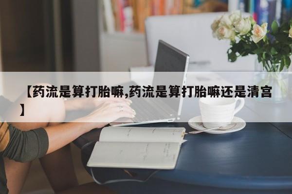 网上米索前列醇在线购买，【药流是算打胎嘛,药流是算打胎嘛还是清宫】