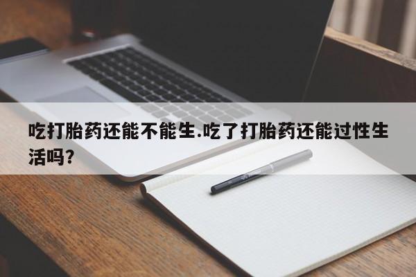 网上米索前列醇在线购买，吃打胎药还能不能生.吃了打胎药还能过性生活吗？