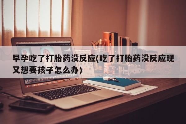 网上米索前列醇在线购买，早孕吃了打胎药没反应(吃了打胎药没反应现又想要孩子怎么办)