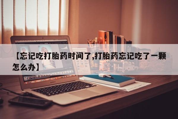 网上米索前列醇在线购买，【忘记吃打胎药时间了,打胎药忘记吃了一颗怎么办】