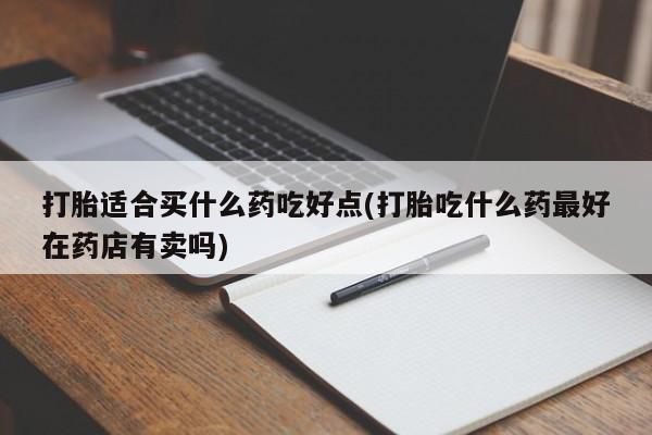 网上米索前列醇在线购买，打胎适合买什么药吃好点(打胎吃什么药最好在药店有卖吗)