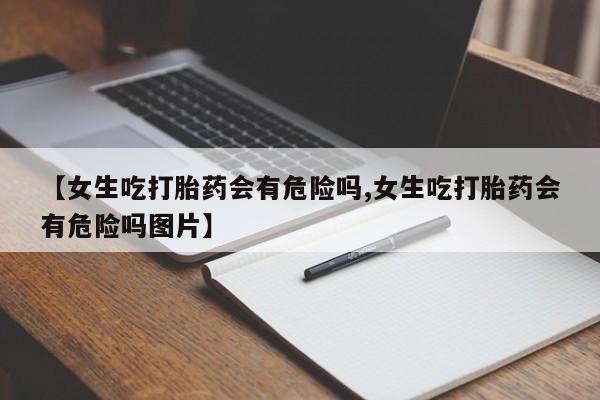 网上米索前列醇在线购买，【女生吃打胎药会有危险吗,女生吃打胎药会有危险吗图片】