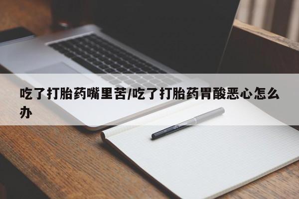 网上米索前列醇在线购买，吃了打胎药嘴里苦/吃了打胎药胃酸恶心怎么办