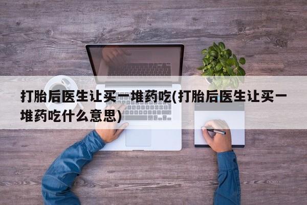 网上米索前列醇在线购买，打胎后医生让买一堆药吃(打胎后医生让买一堆药吃什么意思)
