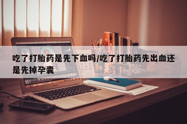 网上米索前列醇在线购买，吃了打胎药是先下血吗/吃了打胎药先出血还是先掉孕囊