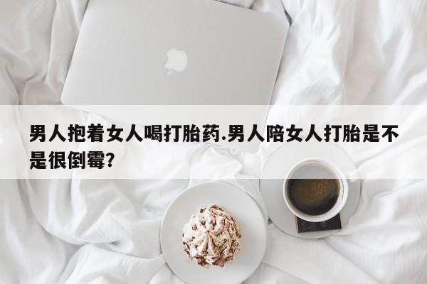 网上米索前列醇在线购买，男人抱着女人喝打胎药.男人陪女人打胎是不是很倒霉？