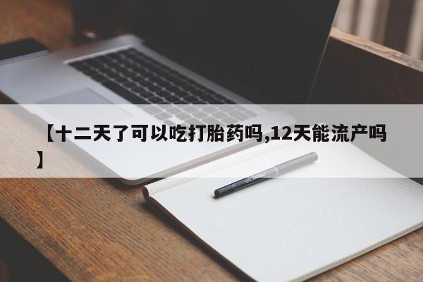 网上米索前列醇在线购买，【十二天了可以吃打胎药吗,12天能流产吗】