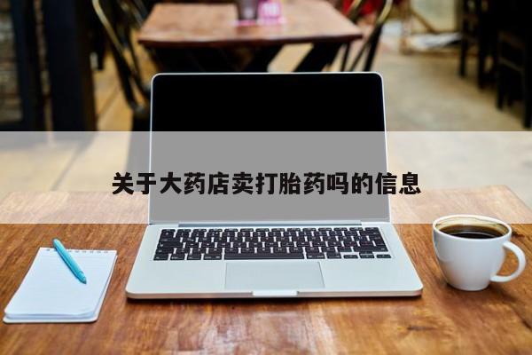 网上米索前列醇在线购买，关于大药店卖打胎药吗的信息