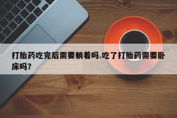 网上米索前列醇在线购买，打胎药吃完后需要躺着吗.吃了打胎药需要卧床吗？