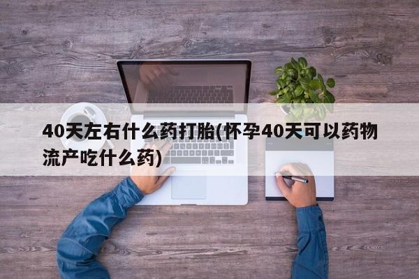 网上米索前列醇在线购买，40天左右什么药打胎(怀孕40天可以药物流产吃什么药)