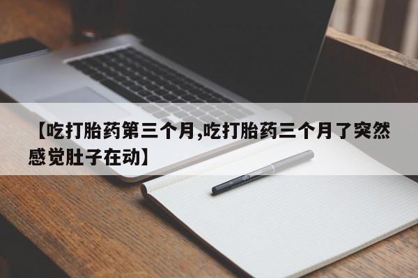 网上米索前列醇在线购买，【吃打胎药第三个月,吃打胎药三个月了突然感觉肚子在动】