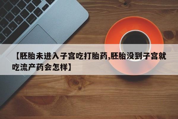 网上米索前列醇在线购买，【胚胎未进入子宫吃打胎药,胚胎没到子宫就吃流产药会怎样】
