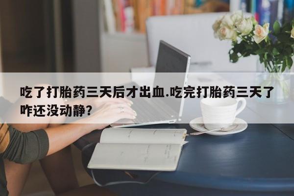 网上米索前列醇在线购买，吃了打胎药三天后才出血.吃完打胎药三天了咋还没动静？