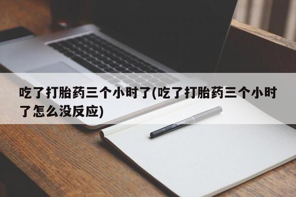 网上米索前列醇在线购买，吃了打胎药三个小时了(吃了打胎药三个小时了怎么没反应)