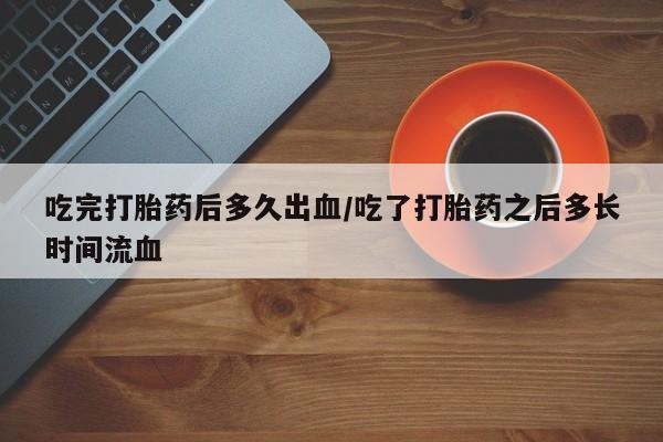 网上米索前列醇在线购买，吃完打胎药后多久出血/吃了打胎药之后多长时间流血