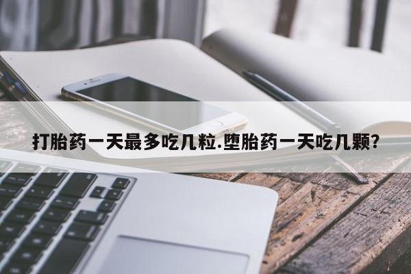 网上米索前列醇在线购买，打胎药一天最多吃几粒.堕胎药一天吃几颗？
