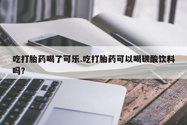 网上米索前列醇在线购买，吃打胎药喝了可乐.吃打胎药可以喝碳酸饮料吗？