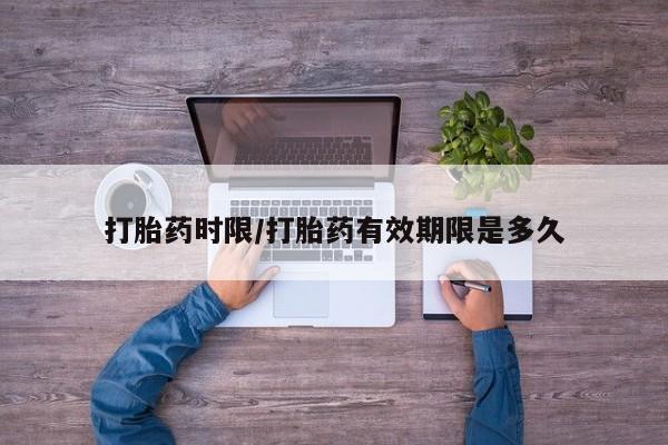 网上米索前列醇在线购买，打胎药时限/打胎药有效期限是多久