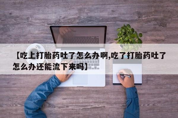 网上米索前列醇在线购买，【吃上打胎药吐了怎么办啊,吃了打胎药吐了怎么办还能流下来吗】