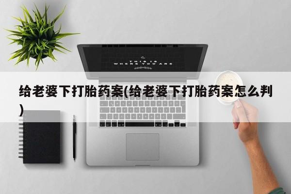网上米索前列醇在线购买，给老婆下打胎药案(给老婆下打胎药案怎么判)