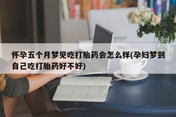 网上米索前列醇在线购买，怀孕五个月梦见吃打胎药会怎么样(孕妇梦到自己吃打胎药好不好)