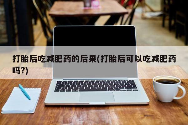 网上米索前列醇在线购买，打胎后吃减肥药的后果(打胎后可以吃减肥药吗?)