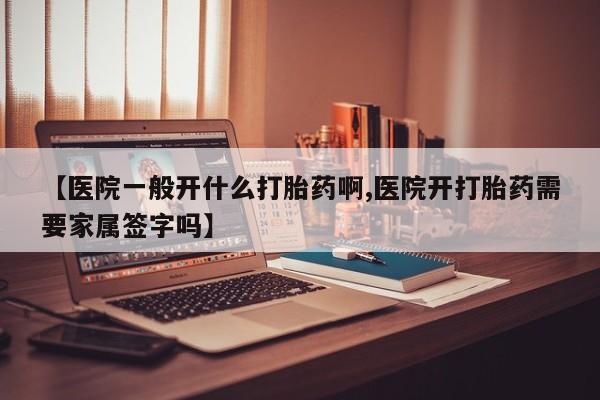 网上米索前列醇在线购买，【医院一般开什么打胎药啊,医院开打胎药需要家属签字吗】