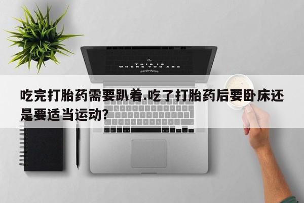 网上米索前列醇在线购买，吃完打胎药需要趴着.吃了打胎药后要卧床还是要适当运动？
