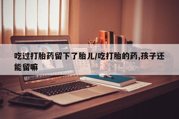 网上米索前列醇在线购买，吃过打胎药留下了胎儿/吃打胎的药,孩子还能留嘛