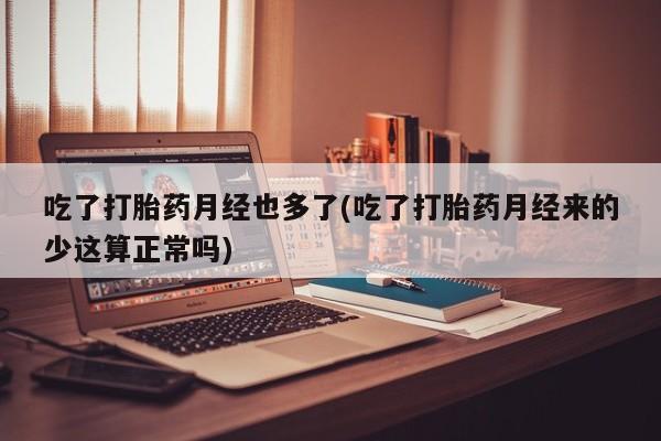 网上米索前列醇在线购买，吃了打胎药月经也多了(吃了打胎药月经来的少这算正常吗)