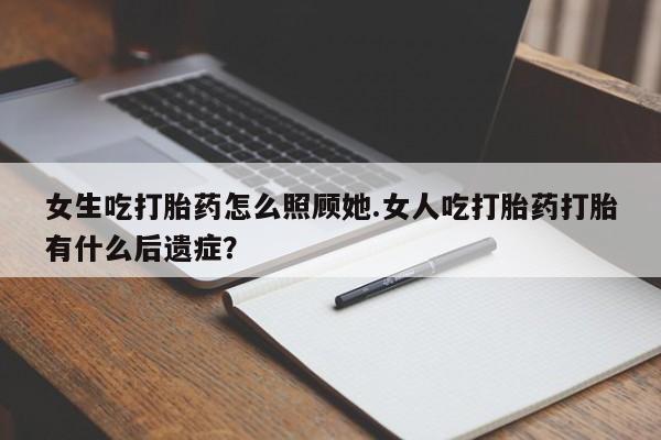 网上米索前列醇在线购买，女生吃打胎药怎么照顾她.女人吃打胎药打胎有什么后遗症？